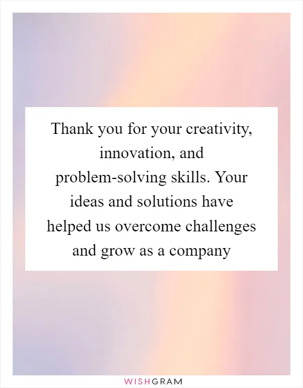 Thank you for your creativity, innovation, and problem-solving skills. Your ideas and solutions have helped us overcome challenges and grow as a company