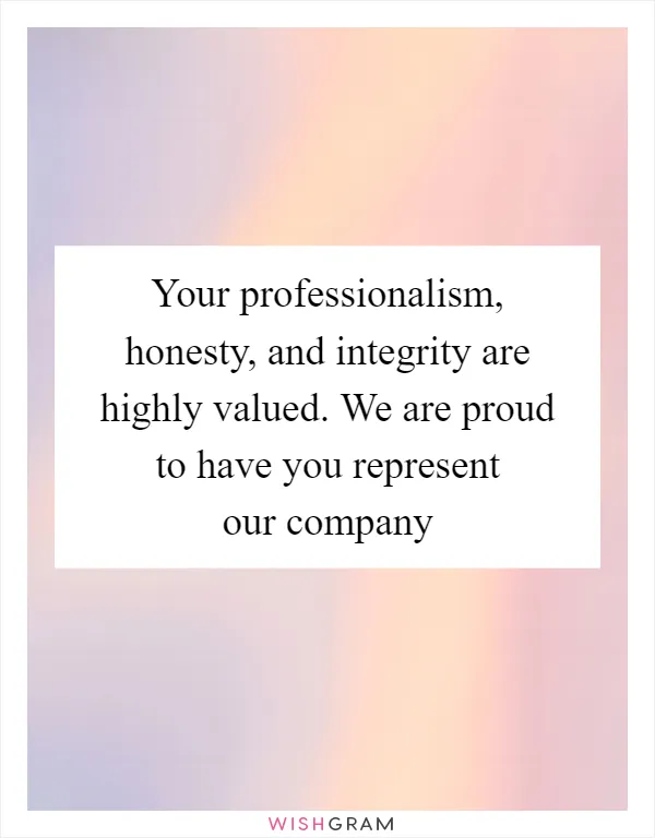 Your professionalism, honesty, and integrity are highly valued. We are proud to have you represent our company