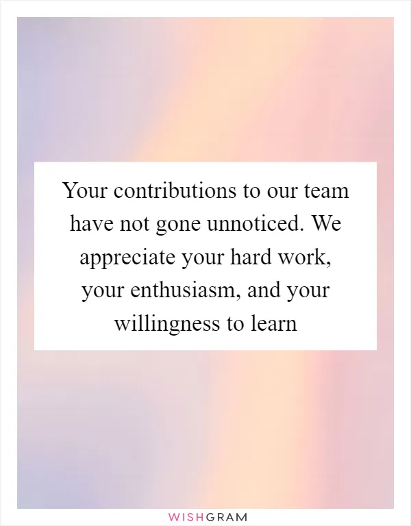 Your contributions to our team have not gone unnoticed. We appreciate your hard work, your enthusiasm, and your willingness to learn