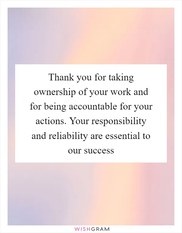 Thank you for taking ownership of your work and for being accountable for your actions. Your responsibility and reliability are essential to our success