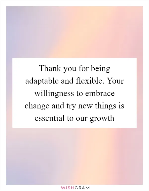 Thank you for being adaptable and flexible. Your willingness to embrace change and try new things is essential to our growth