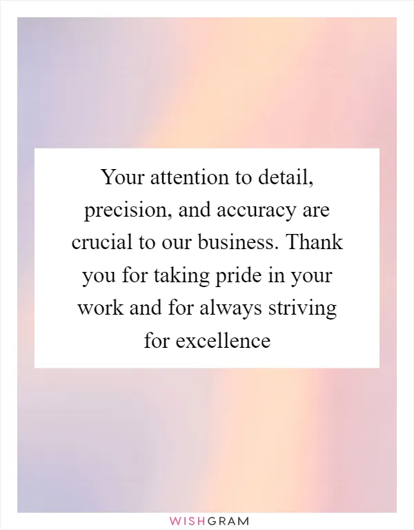 Your attention to detail, precision, and accuracy are crucial to our business. Thank you for taking pride in your work and for always striving for excellence