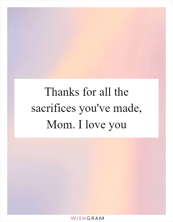 Thanks for all the sacrifices you've made, Mom. I love you
