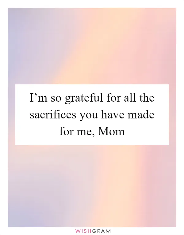 I’m so grateful for all the sacrifices you have made for me, Mom