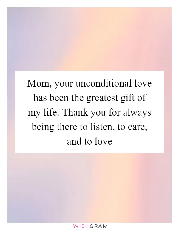 Mom, your unconditional love has been the greatest gift of my life. Thank you for always being there to listen, to care, and to love
