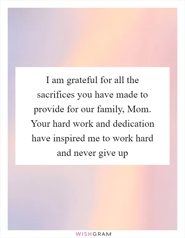 I am grateful for all the sacrifices you have made to provide for our family, Mom. Your hard work and dedication have inspired me to work hard and never give up