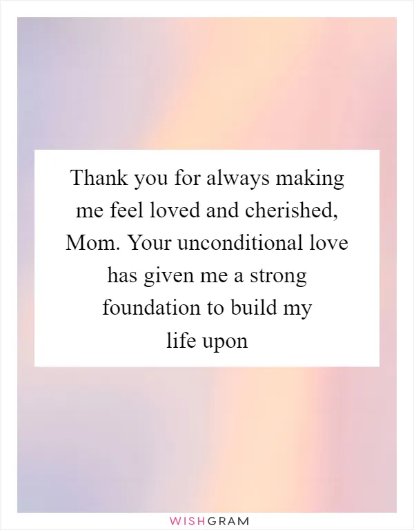 Thank you for always making me feel loved and cherished, Mom. Your unconditional love has given me a strong foundation to build my life upon