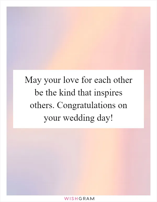 May your love for each other be the kind that inspires others. Congratulations on your wedding day!