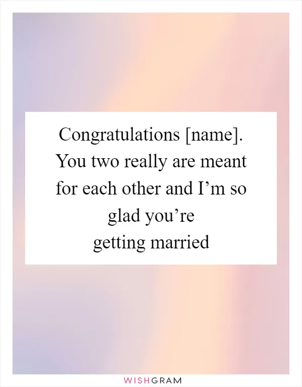 Congratulations [name]. You two really are meant for each other and I’m so glad you’re getting married