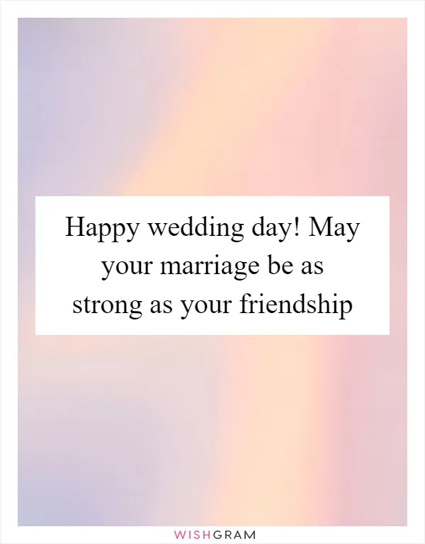 Happy wedding day! May your marriage be as strong as your friendship
