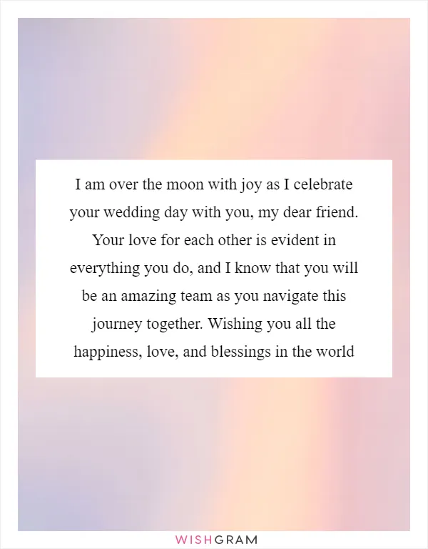 I am over the moon with joy as I celebrate your wedding day with you, my dear friend. Your love for each other is evident in everything you do, and I know that you will be an amazing team as you navigate this journey together. Wishing you all the happiness, love, and blessings in the world