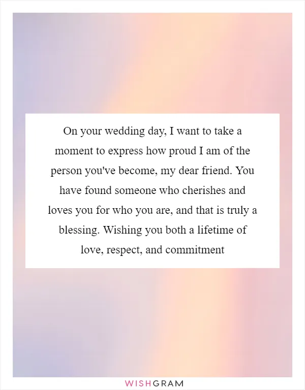 On your wedding day, I want to take a moment to express how proud I am of the person you've become, my dear friend. You have found someone who cherishes and loves you for who you are, and that is truly a blessing. Wishing you both a lifetime of love, respect, and commitment