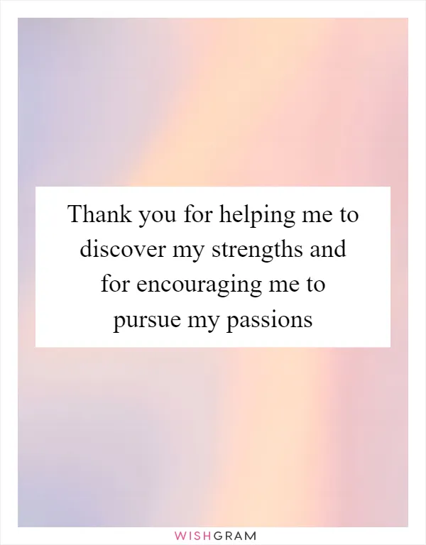 Thank you for helping me to discover my strengths and for encouraging me to pursue my passions
