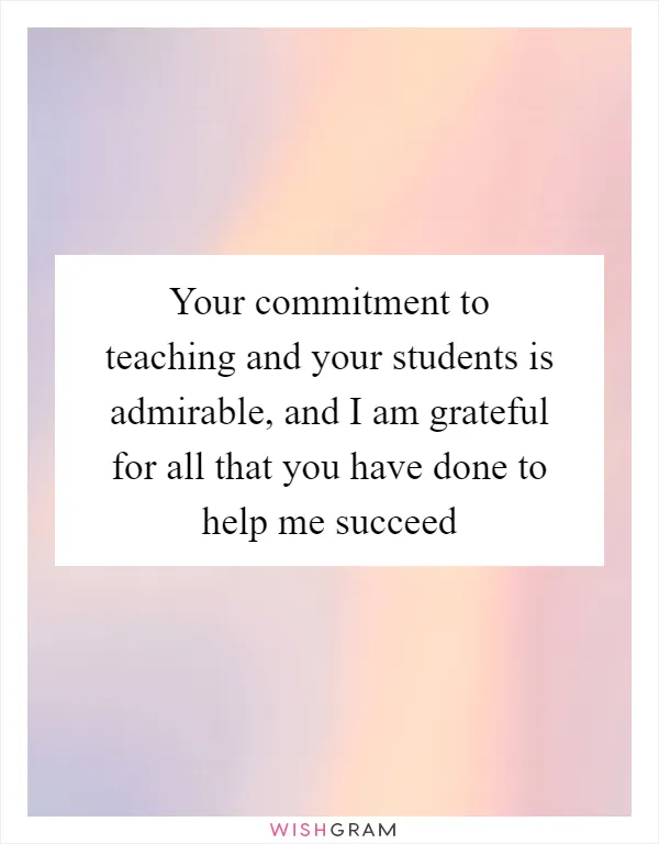 Your commitment to teaching and your students is admirable, and I am grateful for all that you have done to help me succeed