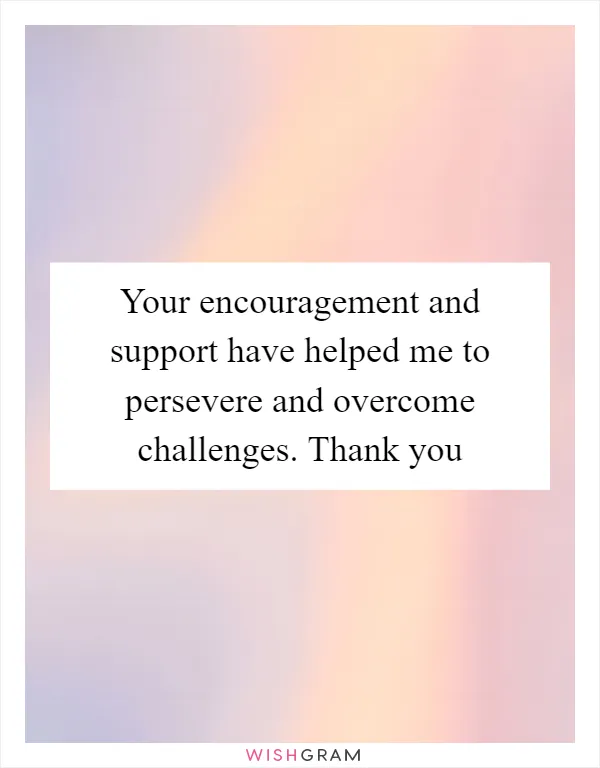 Your encouragement and support have helped me to persevere and overcome challenges. Thank you