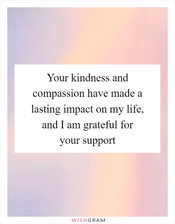 Your kindness and compassion have made a lasting impact on my life, and I am grateful for your support