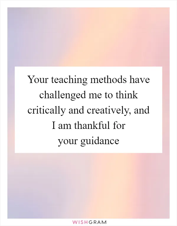 Your teaching methods have challenged me to think critically and creatively, and I am thankful for your guidance