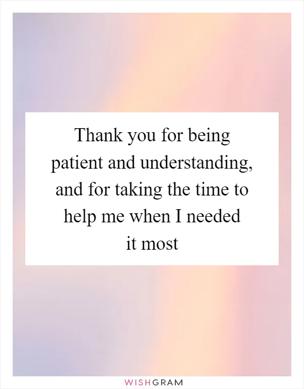 Thank you for being patient and understanding, and for taking the time to help me when I needed it most