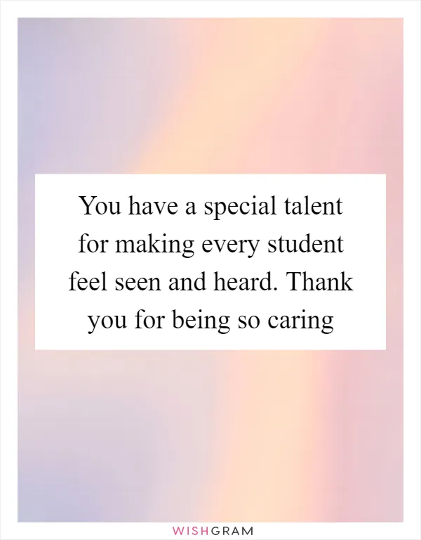 You have a special talent for making every student feel seen and heard. Thank you for being so caring