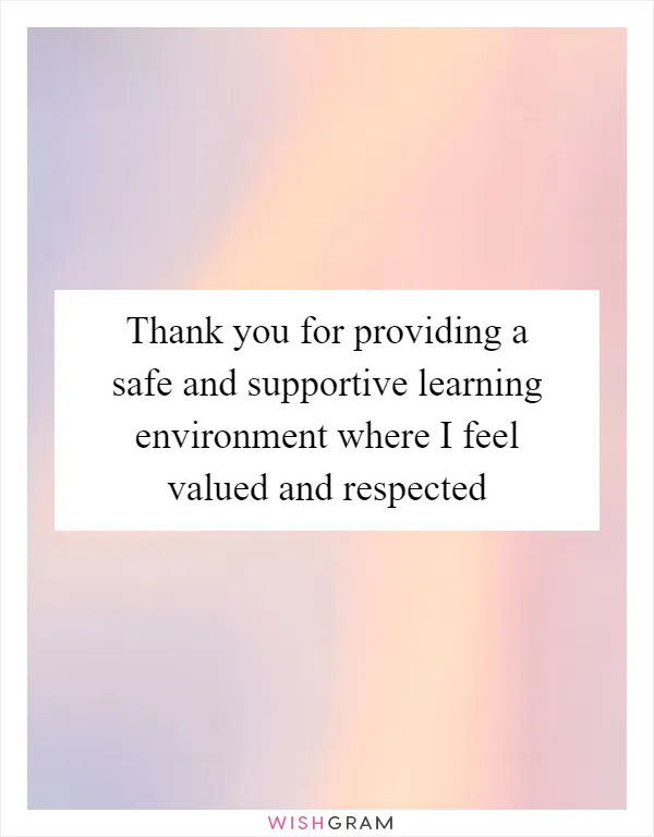 Thank you for providing a safe and supportive learning environment where I feel valued and respected