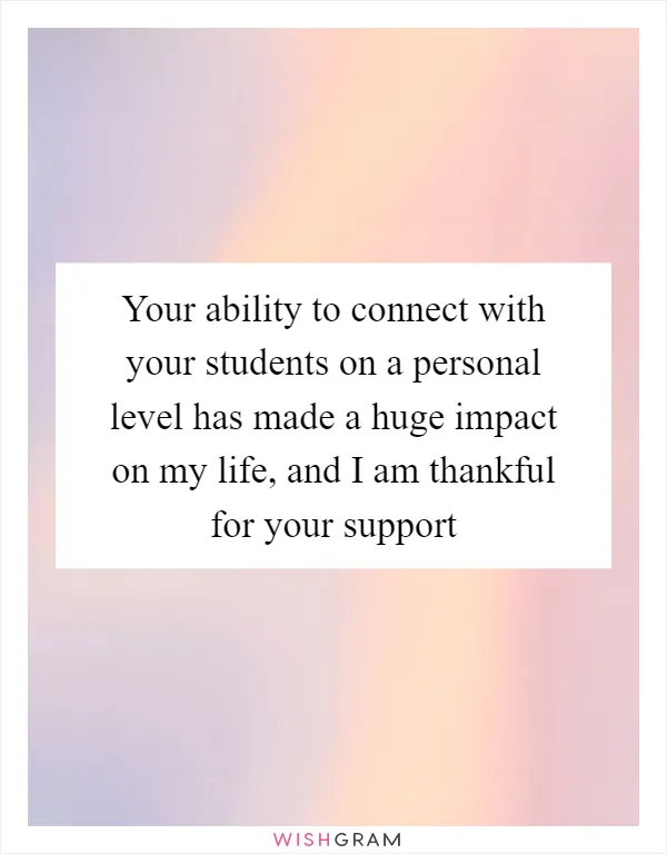 Your ability to connect with your students on a personal level has made a huge impact on my life, and I am thankful for your support