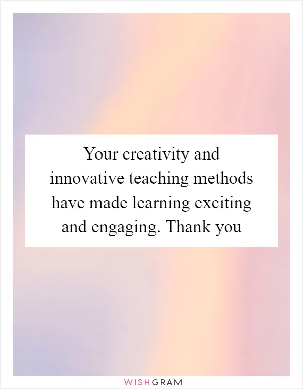 Your creativity and innovative teaching methods have made learning exciting and engaging. Thank you