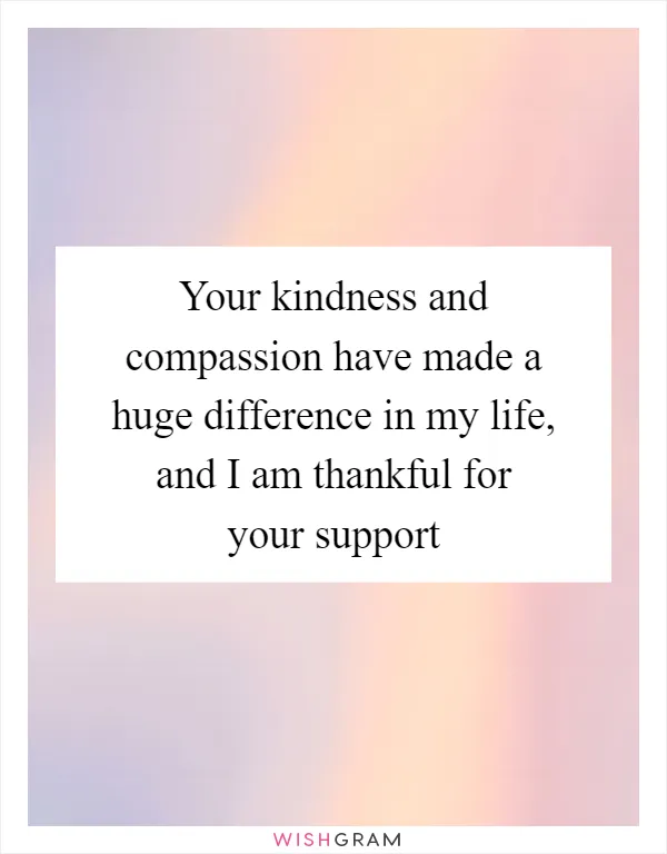Your kindness and compassion have made a huge difference in my life, and I am thankful for your support