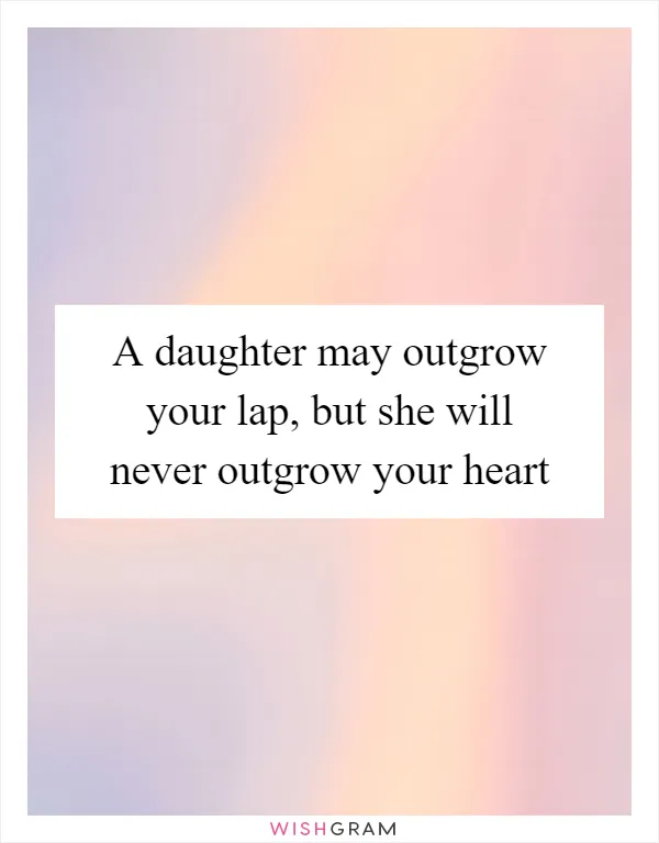 A daughter may outgrow your lap, but she will never outgrow your heart