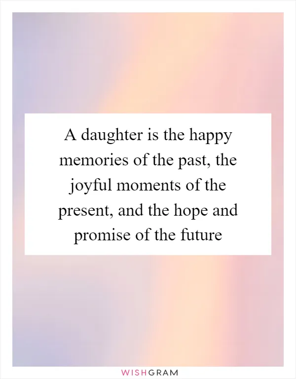 A daughter is the happy memories of the past, the joyful moments of the present, and the hope and promise of the future