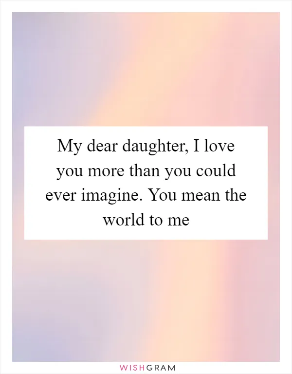 My dear daughter, I love you more than you could ever imagine. You mean the world to me