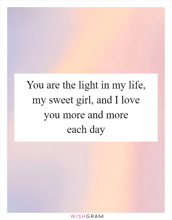 You are the light in my life, my sweet girl, and I love you more and more each day