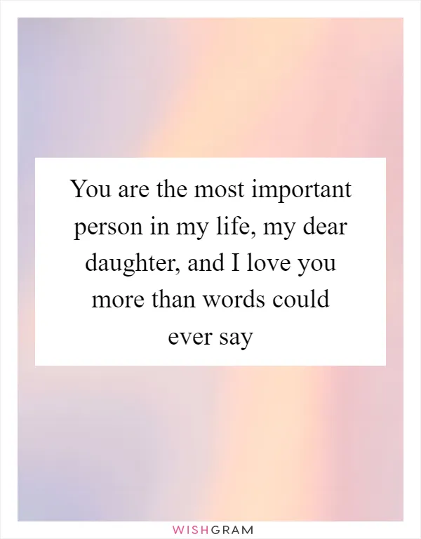 You are the most important person in my life, my dear daughter, and I love you more than words could ever say