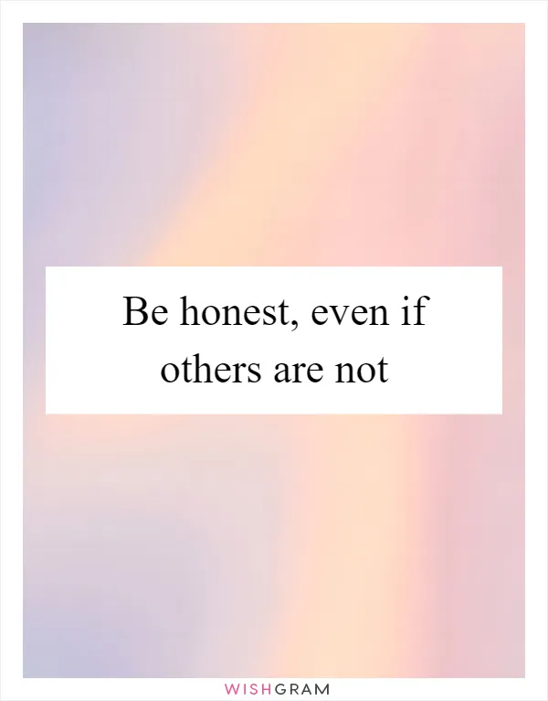 Be honest, even if others are not