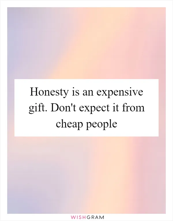 Honesty is an expensive gift. Don't expect it from cheap people