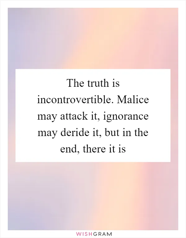 The truth is incontrovertible. Malice may attack it, ignorance may deride it, but in the end, there it is