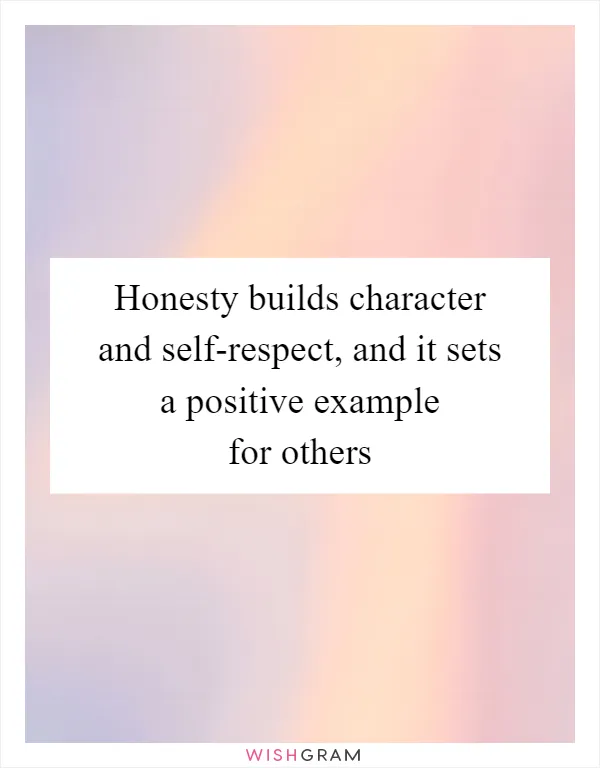 Honesty builds character and self-respect, and it sets a positive example for others