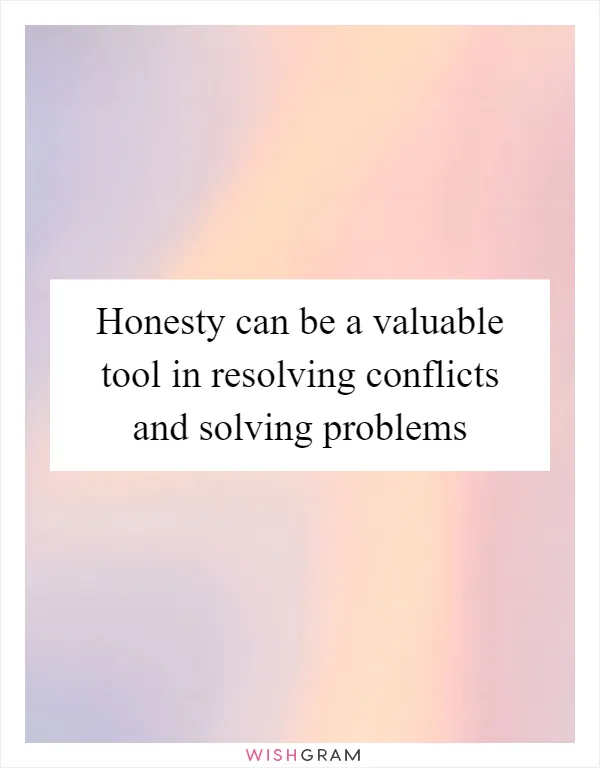 Honesty can be a valuable tool in resolving conflicts and solving problems