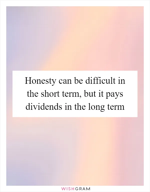 Honesty can be difficult in the short term, but it pays dividends in the long term