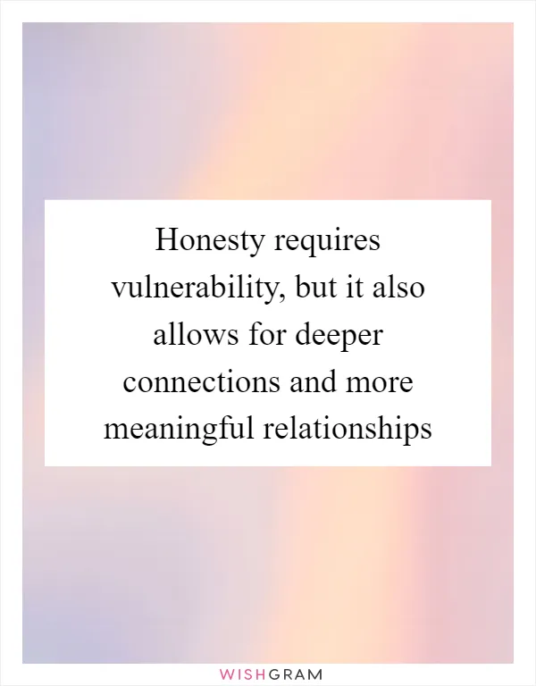 Honesty requires vulnerability, but it also allows for deeper connections and more meaningful relationships