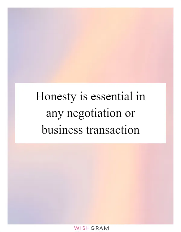 Honesty is essential in any negotiation or business transaction