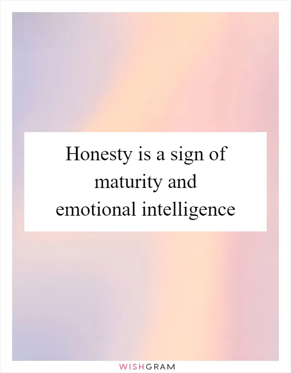 Honesty is a sign of maturity and emotional intelligence