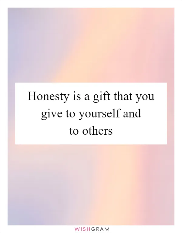 Honesty is a gift that you give to yourself and to others