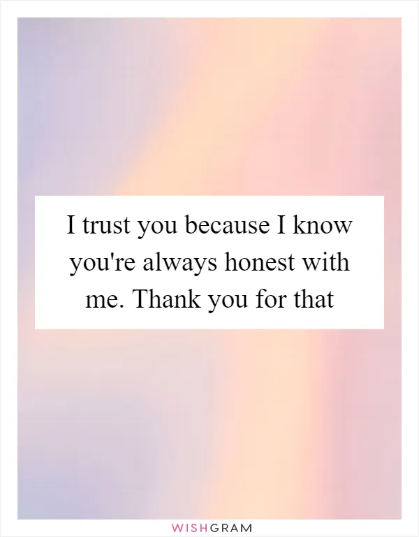 I trust you because I know you're always honest with me. Thank you for that