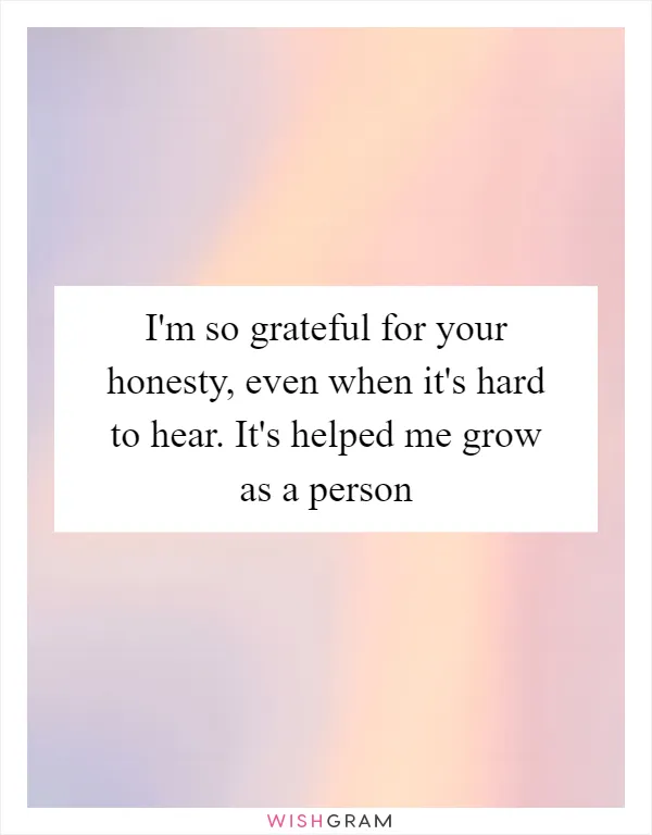 I'm so grateful for your honesty, even when it's hard to hear. It's helped me grow as a person