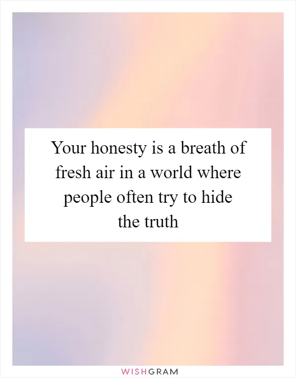 Your honesty is a breath of fresh air in a world where people often try to hide the truth