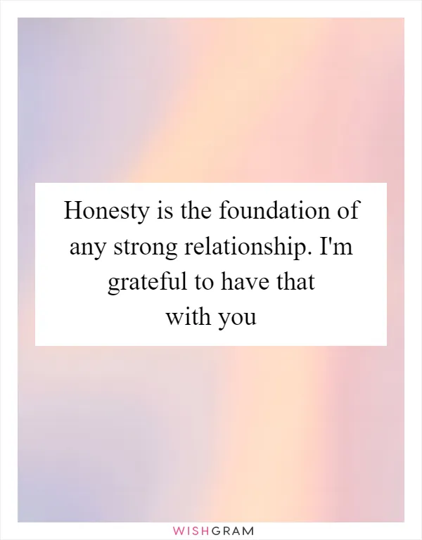 Honesty is the foundation of any strong relationship. I'm grateful to have that with you