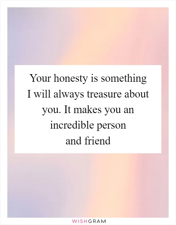Your honesty is something I will always treasure about you. It makes you an incredible person and friend