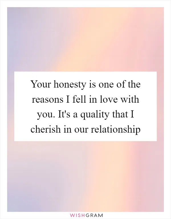 Your honesty is one of the reasons I fell in love with you. It's a quality that I cherish in our relationship