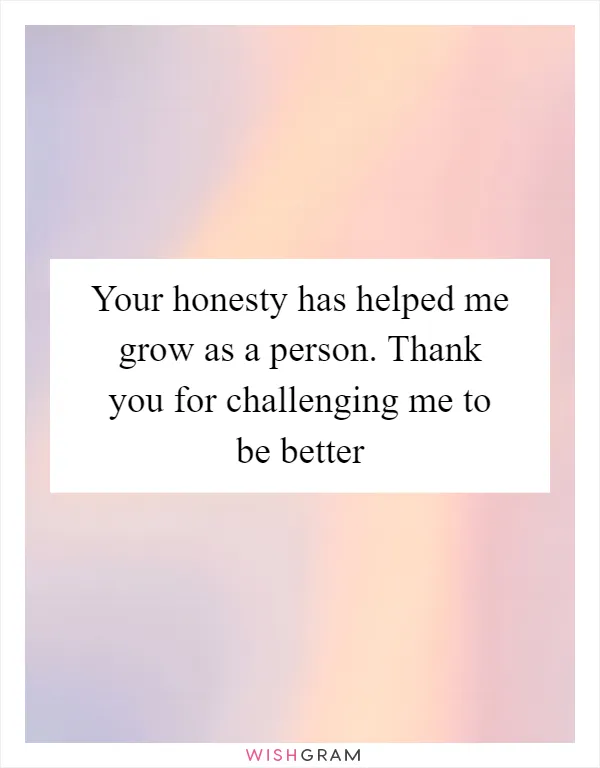 Your honesty has helped me grow as a person. Thank you for challenging me to be better