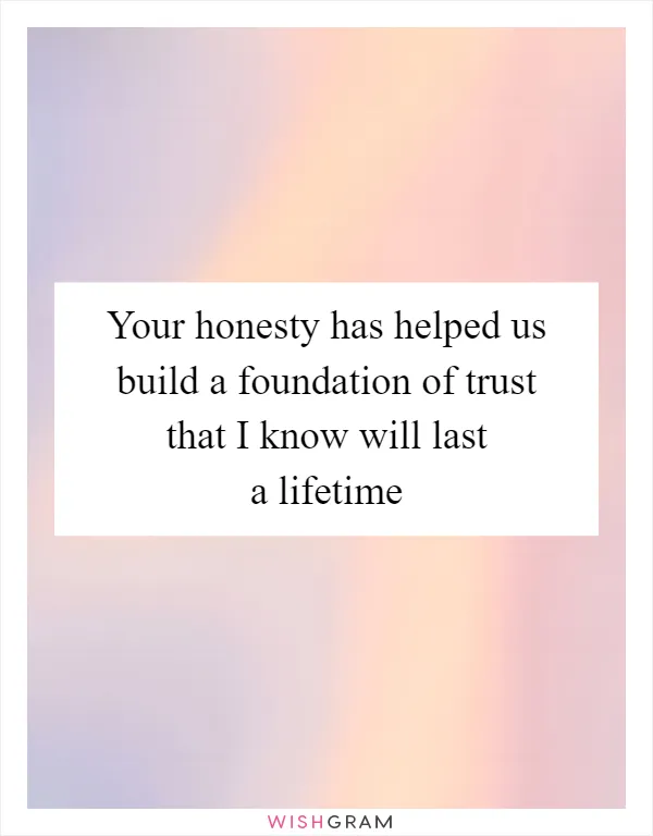 Your honesty has helped us build a foundation of trust that I know will last a lifetime